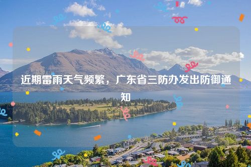 近期雷雨天气频繁,广东省三防办发出防御通知