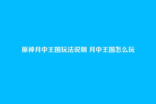 原神月中王国玩法说明 月中王国怎么玩