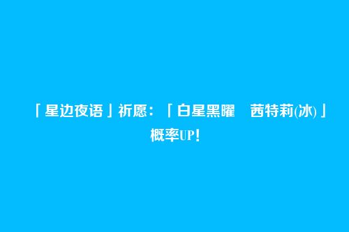 「星边夜语」祈愿:「白星黑曜・茜特莉(冰)」概率UP!
