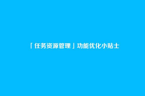 「任务资源管理」功能优化小贴士