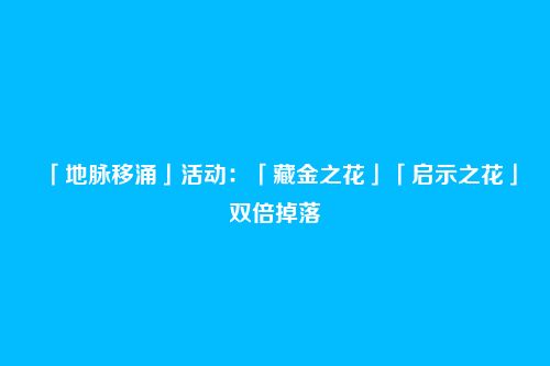 「地脉移涌」活动:「藏金之花」「启示之花」双倍掉落