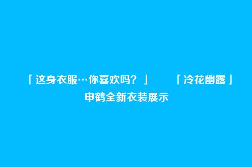 「这身衣服…你喜欢吗?」――「冷花幽露」申鹤全新衣装展示