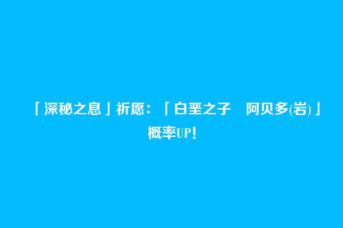 「深秘之息」祈愿:「白垩之子・阿贝多(岩)」概率UP!