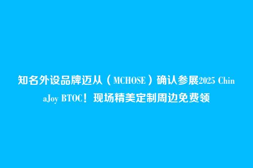 知名外设品牌迈从(MCHOSE)确认参展2025 ChinaJoy BTOC!现场精美定制周边免费领