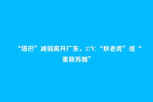 “塔巴”减弱离开广东,37℃“秋老虎”或“重新苏醒”