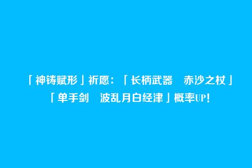 「神铸赋形」祈愿:「长柄武器・赤沙之杖」「单手剑・波乱月白经津」概率UP!