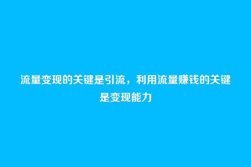 流量变现的关键是引流,利用流量赚钱的关键是变现能力
