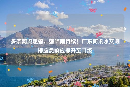 多条河流超警,强降雨持续!广东防汛水文测报应急响应提升至Ⅲ级