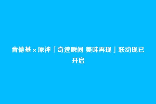 肯德基×原神「奇迹瞬间 美味再现」联动现已开启