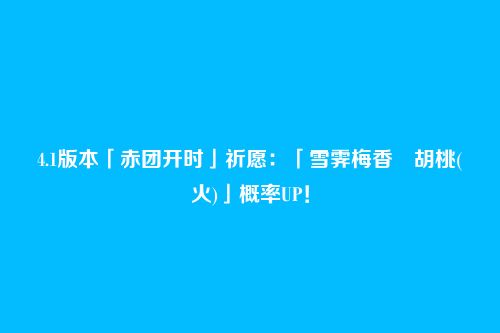 4.1版本「赤团开时」祈愿:「雪霁梅香・胡桃(火)」概率UP!