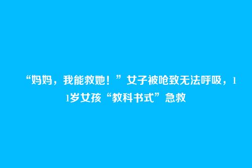 “妈妈,我能救她!”女子被呛致无法呼吸,11岁女孩“教科书式”急救