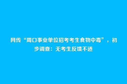 网传“周口事业单位招考考生食物中毒”,初步调查:无考生反馈不适