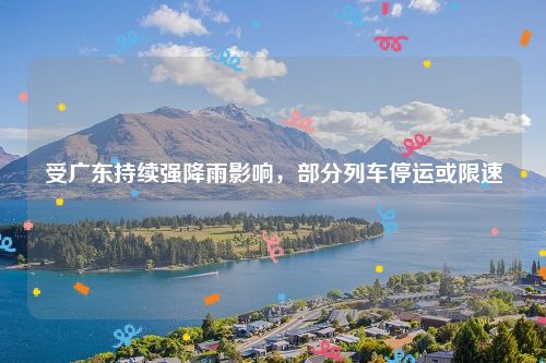 受广东持续强降雨影响,部分列车停运或限速
