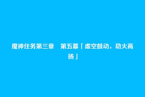 魔神任务第三章・第五幕「虚空鼓动,劫火高扬」