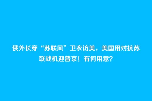 俄外长穿“苏联风”卫衣访美,美国用对抗苏联战机迎普京!有何用意?