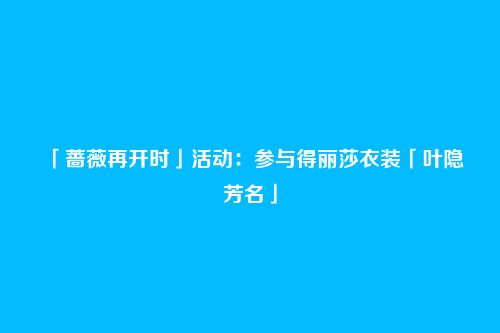 「蔷薇再开时」活动:参与得丽莎衣装「叶隐芳名」