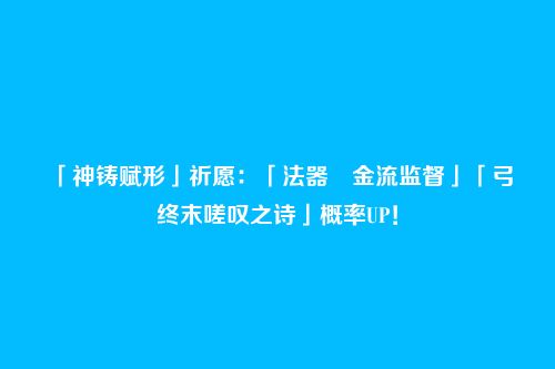 「神铸赋形」祈愿:「法器・金流监督」「弓・终末嗟叹之诗」概率UP!