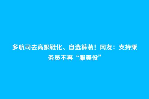 多航司去高跟鞋化、自选裤装!网友:支持乘务员不再“服美役”
