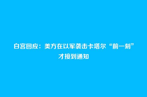 白宫回应:美方在以军袭击卡塔尔“前一刻”才接到通知