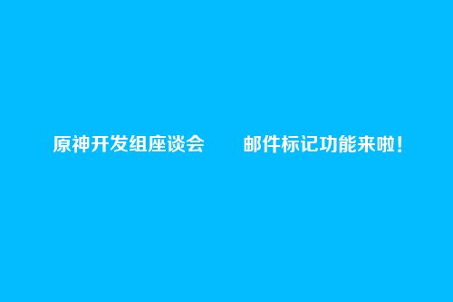 原神开发组座谈会――邮件标记功能来啦!