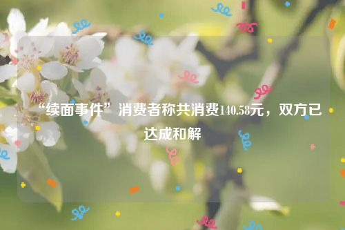 “续面事件”消费者称共消费140.58元,双方已达成和解