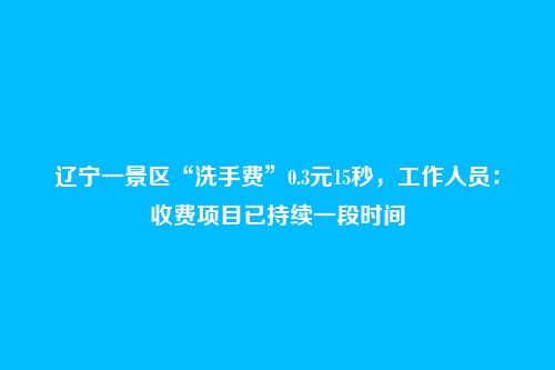 辽宁一景区“洗手费”0.3元15秒,工作人员:收费项目已持续一段时间