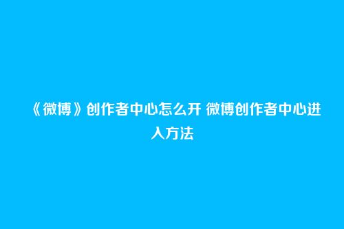 《微博》创作者中心怎么开 微博创作者中心进入方法