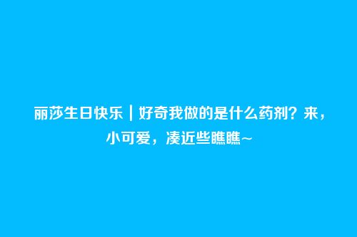 丽莎生日快乐|好奇我做的是什么药剂?来,小可爱,凑近些瞧瞧~