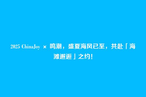 2025 ChinaJoy × 鸣潮,盛夏海风已至,共赴「海滩邂逅」之约!