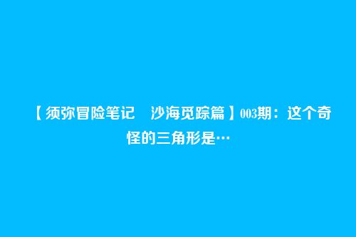 【须弥冒险笔记・沙海觅踪篇】003期:这个奇怪的三角形是…