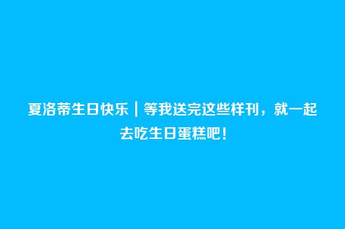 夏洛蒂生日快乐|等我送完这些样刊,就一起去吃生日蛋糕吧!