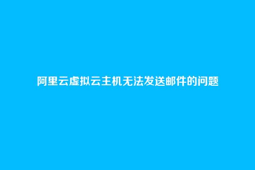 阿里云虚拟云主机无法发送邮件的问题