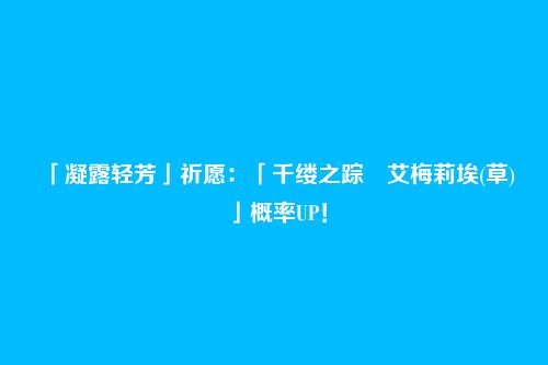 「凝露轻芳」祈愿:「千缕之踪・艾梅莉埃(草)」概率UP!