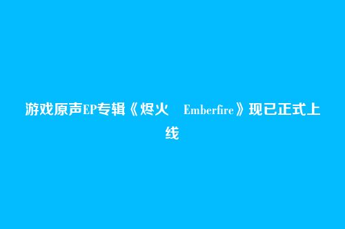 游戏原声EP专辑《烬火 Emberfire》现已正式上线