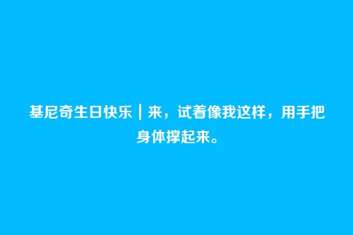 基尼奇生日快乐|来,试着像我这样,用手把身体撑起来。