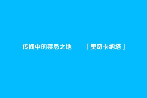 传闻中的禁忌之地――「奥奇卡纳塔」