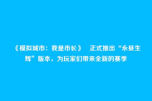 《模拟城市:我是市长》正式推出“永昼生辉”版本,为玩家们带来全新的赛季