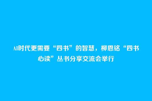 AI时代更需要“四书”的智慧,柳恩铭“四书心读”丛书分享交流会举行