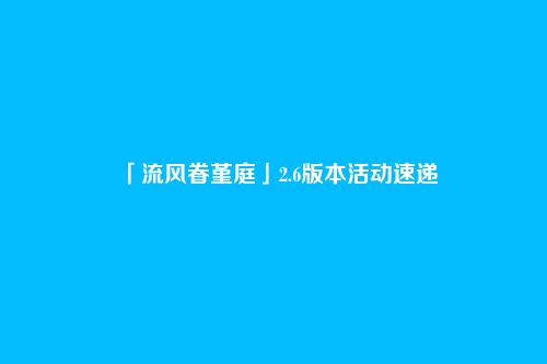 「流风眷堇庭」2.6版本活动速递