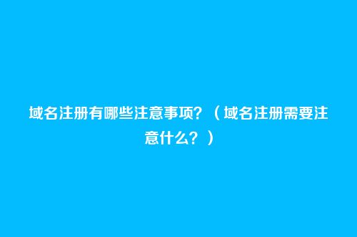 域名注册有哪些注意事项?(域名注册需要注意什么?)