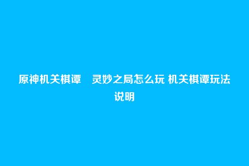 原神机关棋谭・灵妙之局怎么玩 机关棋谭玩法说明