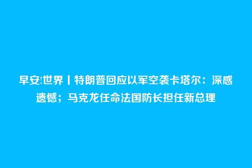 早安!世界丨特朗普回应以军空袭卡塔尔:深感遗憾;马克龙任命法国防长担任新总理