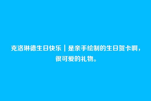 克洛琳德生日快乐|是亲手绘制的生日贺卡啊,很可爱的礼物。