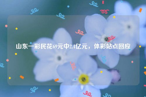 山东一彩民花69元中2.4亿元,体彩站点回应