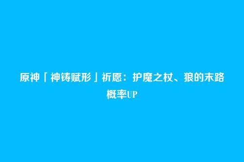 原神「神铸赋形」祈愿:护魔之杖、狼的末路概率UP