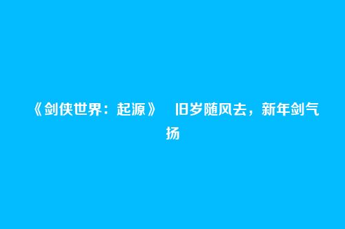 《剑侠世界:起源》旧岁随风去,新年剑气扬