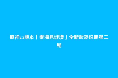 原神2.2版本「雾海悬谜境」全新武器说明第二期