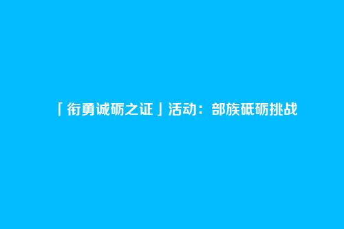 「衔勇诚砺之证」活动:部族砥砺挑战
