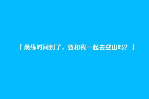 「晨练时间到了,要和我一起去登山吗?」