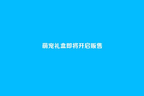 萌宠礼盒即将开启贩售